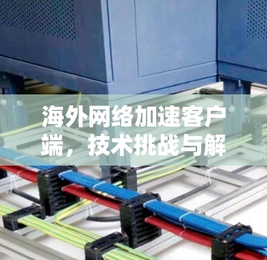 海外网络加速客户端,技术挑战与解决方案