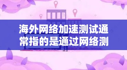 海外网络加速测试通常指的是通过网络测试工具来评估从中国(或中国国内)到海外国家或地区的网络速度和带宽情况。这样的测试可以帮助用户了解网络的性能表现,以及在海外可能遇到的问题,比如延迟、带宽不足等
