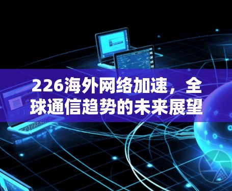 226海外网络加速,全球通信趋势的未来展望