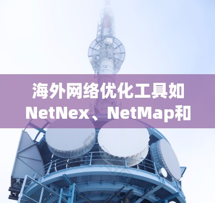 海外网络优化工具如NetNex、NetMap和NetMap Express,都是帮助用户优化网络环境的工具,适用于不同场景的需求。以下是对这些工具的详细总结