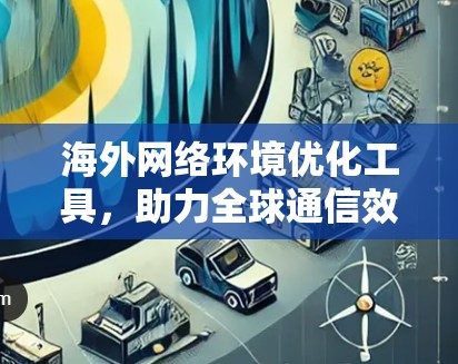 海外网络环境优化工具，助力全球通信效率提升