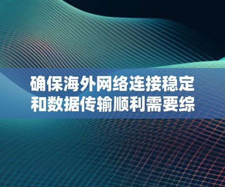 确保海外网络连接稳定和数据传输顺利需要综合考虑多个因素，以下是一步步的解决方案