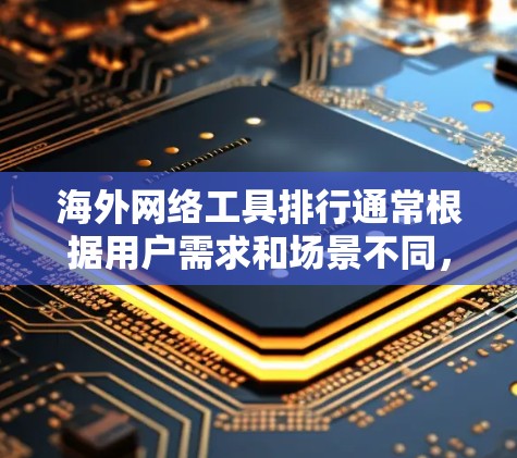 海外网络工具排行通常根据用户需求和场景不同,可能会有所不同。以下是一些常见的海外网络工具及其用途