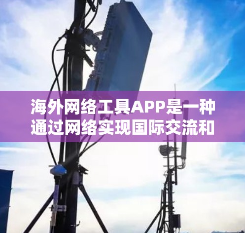 海外网络工具APP是一种通过网络实现国际交流和处理事务的工具,广泛应用于全球范围内。以下是一些常见的海外网络工具APP及其功能 海外网络工具APP是一种通过网络实现国际交流和处理事务的工具,广泛应用于全球范围内。以下是一些常见的海外网络工具APP及其功能