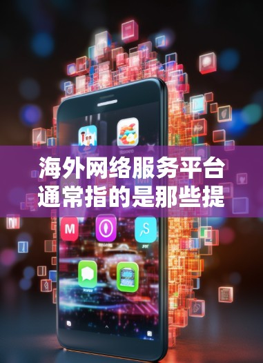 海外网络服务平台通常指的是那些提供国际范围内的网络服务或通信工具的平台。这些平台可能包括移动应用、网站服务、云服务等。以下是一些可能涉及海外网络服务平台的常见类型