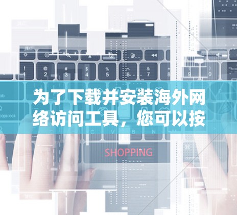 为了下载并安装海外网络访问工具，您可以按照以下步骤进行