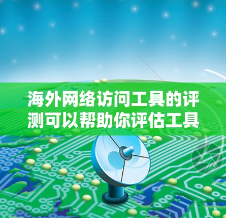海外网络访问工具的评测可以帮助你评估工具的安全性、兼容性和实用性。以下是一些常用的海外网络访问工具及其特点