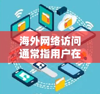 海外网络访问通常指用户在使用网络服务、浏览器或其他工具访问来自海外的网络资源或服务器。以下是一些可能的解释和步骤 海外网络访问通常指用户在使用网络服务、浏览器或其他工具访问来自海外的网络资源或服务器。以下是一些可能的解释和步骤