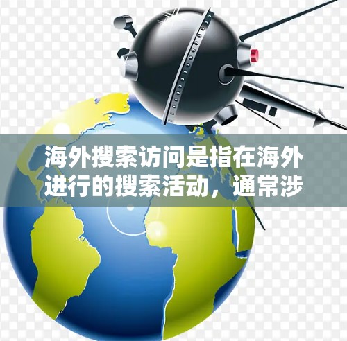 海外搜索访问是指在海外进行的搜索活动,通常涉及寻找特定的网站、平台、资源或信息。以下是一些关于海外搜索访问的建议和步骤 海外搜索访问是指在海外进行的搜索活动,通常涉及寻找特定的网站、平台、资源或信息。以下是一些关于海外搜索访问的建议和步骤