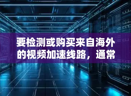 要检测或购买来自海外的视频加速线路,通常需要遵循以下步骤和方法 要检测或购买来自海外的视频加速线路,通常需要遵循以下步骤和方法