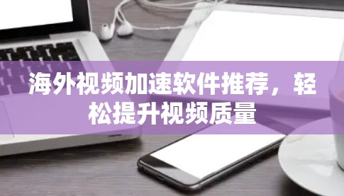 海外视频加速软件推荐,轻松提升视频质量 海外视频加速软件推荐,轻松提升视频质量