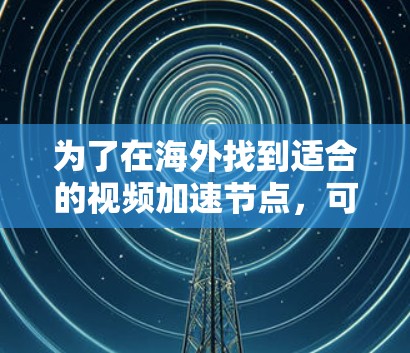 为了在海外找到适合的视频加速节点,可以按照以下步骤进行选择 为了在海外找到适合的视频加速节点,可以按照以下步骤进行选择