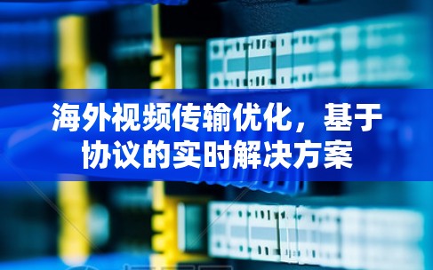 海外视频传输优化,基于协议的实时解决方案 海外视频传输优化,基于协议的实时解决方案