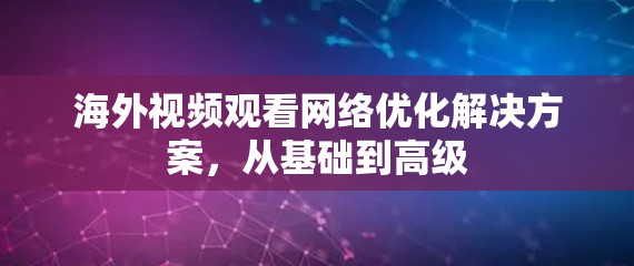 海外视频观看网络优化解决方案,从基础到高级 海外视频观看网络优化解决方案,从基础到高级