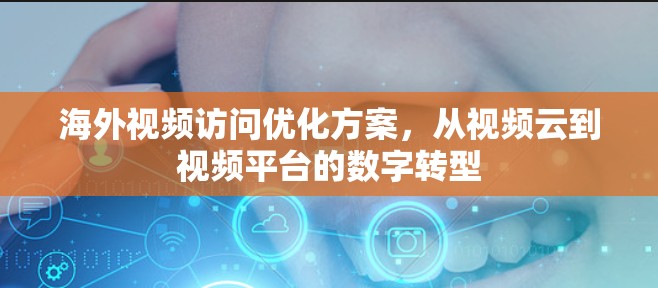 海外视频访问优化方案，从视频云到视频平台的数字转型