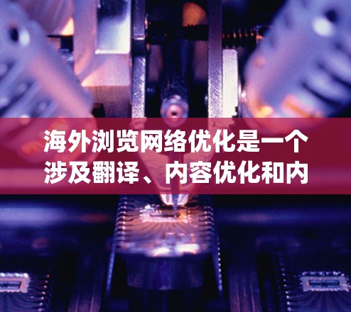 海外浏览网络优化是一个涉及翻译、内容优化和内容营销的重要环节。以下是一些关键点和建议，帮助 you 在翻译和优化过程中更好地处理内容