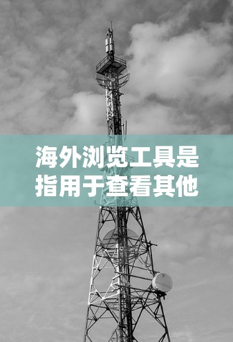 海外浏览工具是指用于查看其他国家网站、平台或产品的工具,涵盖了搜索引擎、翻译工具、社交媒体浏览器、翻译工具、在线翻译工具、地图工具、学术研究工具等。以下是一些常见的海外浏览工具 海外浏览工具是指用于查看其他国家网站、平台或产品的工具,涵盖了搜索引擎、翻译工具、社交媒体浏览器、翻译工具、在线翻译工具、地图工具、学术研究工具等。以下是一些常见的海外浏览工具