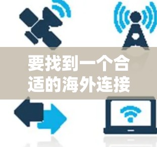 要找到一个合适的海外连接助手,可以按照以下步骤进行 要找到一个合适的海外连接助手,可以按照以下步骤进行
