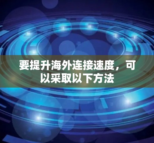 要提升海外连接速度,可以采取以下方法 要提升海外连接速度,可以采取以下方法