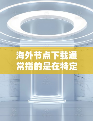 海外节点下载通常指的是在特定的网络环境中下载某个资源或应用的过程。以下是一些可能的解释和建议 海外节点下载通常指的是在特定的网络环境中下载某个资源或应用的过程。以下是一些可能的解释和建议