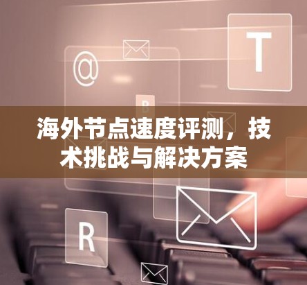 海外节点速度评测,技术挑战与解决方案 海外节点速度评测,技术挑战与解决方案