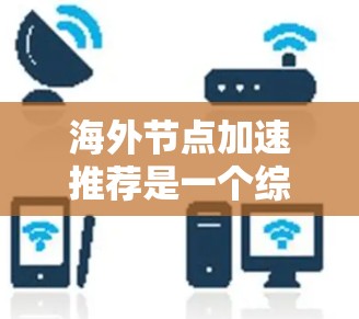 海外节点加速推荐是一个综合性的技术，旨在通过网络加速技术提升网络性能。以下是对海外节点加速推荐的详细分析