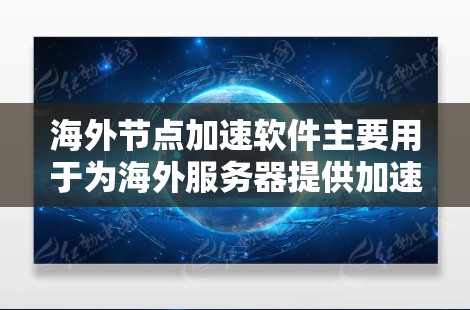 海外节点加速软件主要用于为海外服务器提供加速服务，使其运行更快、更稳定。以下是一些常见的海外节点加速软件及其特点