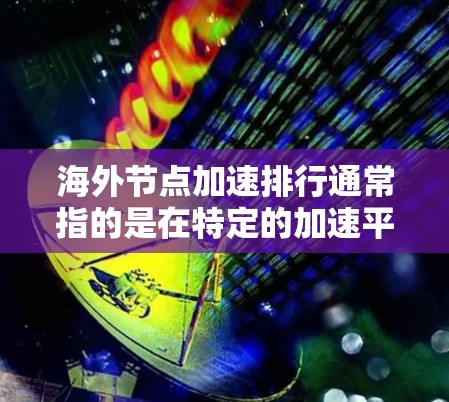 海外节点加速排行通常指的是在特定的加速平台上或数据库中,节点(如服务器或硬件)的加速表现排名。这类排行可能基于多种因素,包括节点的性能、稳定性、计算能力、价格、配置等。以下是一些可能的相关信息和解释 海外节点加速排行通常指的是在特定的加速平台上或数据库中,节点(如服务器或硬件)的加速表现排名。这类排行可能基于多种因素,包括节点的性能、稳定性、计算能力、价格、配置等。以下是一些可能的相关信息和解释