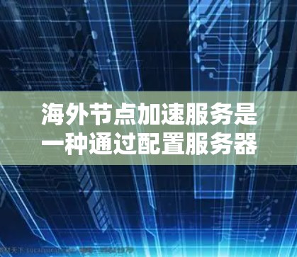 海外节点加速服务是一种通过配置服务器来加速网页和移动应用的工具,旨在提高用户体验和性能。以下是对该服务的详细分析 海外节点加速服务是一种通过配置服务器来加速网页和移动应用的工具,旨在提高用户体验和性能。以下是对该服务的详细分析
