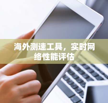 海外测速工具,实时网络性能评估 海外测速工具,实时网络性能评估