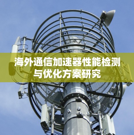 海外通信加速器性能检测与优化方案研究 海外通信加速器性能检测与优化方案研究