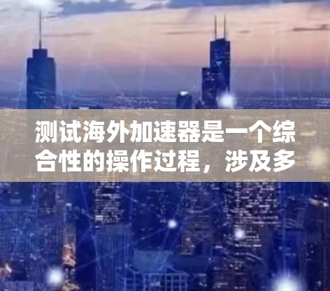 测试海外加速器是一个综合性的操作过程,涉及多个步骤和知识的学习和应用。以下是一个有条理的步骤指南,帮助您顺利完成测试 测试海外加速器是一个综合性的操作过程,涉及多个步骤和知识的学习和应用。以下是一个有条理的步骤指南,帮助您顺利完成测试