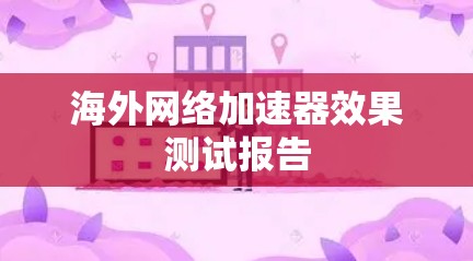 海外网络加速器效果测试报告 海外网络加速器效果测试报告