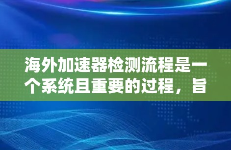 海外加速器检测流程是一个系统且重要的过程,旨在确保设备的正常运行和检测结果的准确。以下是对该流程的详细总结 海外加速器检测流程是一个系统且重要的过程,旨在确保设备的正常运行和检测结果的准确。以下是对该流程的详细总结