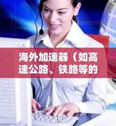 海外加速器(如高速公路、铁路等的加速设施)通常用于提高车辆的行驶速度或调整行驶路线。这些加速设施可能包括测速仪,用于监控车辆的行驶速度和位置。海外加速器测速的作用主要包括 海外加速器(如高速公路、铁路等的加速设施)通常用于提高车辆的行驶速度或调整行驶路线。这些加速设施可能包括测速仪,用于监控车辆的行驶速度和位置。海外加速器测速的作用主要包括