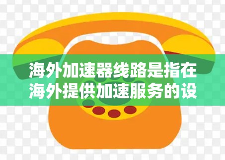 海外加速器线路是指在海外提供加速服务的设备,用于加速数据传输或服务器运行。海外加速器通常包括以下几种类型 海外加速器线路是指在海外提供加速服务的设备,用于加速数据传输或服务器运行。海外加速器通常包括以下几种类型