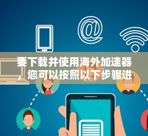 要下载并使用海外加速器,您可以按照以下步骤进行 要下载并使用海外加速器,您可以按照以下步骤进行