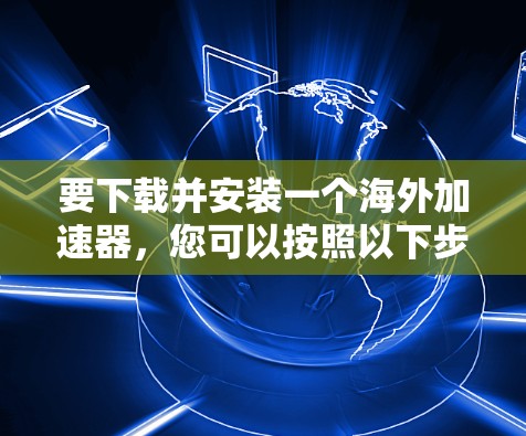 要下载并安装一个海外加速器，您可以按照以下步骤进行