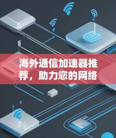 海外通信加速器推荐,助力您的网络流畅运行 海外通信加速器推荐,助力您的网络流畅运行