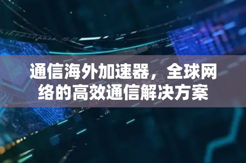 通信海外加速器,全球网络的高效通信解决方案 通信海外加速器,全球网络的高效通信解决方案