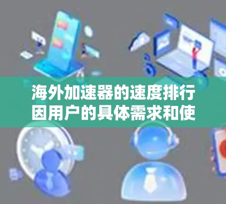 海外加速器的速度排行因用户的具体需求和使用场景不同而有所差异,以下是一些常见的海外加速器在不同速度类中的表现 海外加速器的速度排行因用户的具体需求和使用场景不同而有所差异,以下是一些常见的海外加速器在不同速度类中的表现
