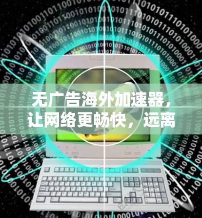 无广告海外加速器,让网络更畅快,远离网络低俗内容 无广告海外加速器,让网络更畅快,远离网络低俗内容