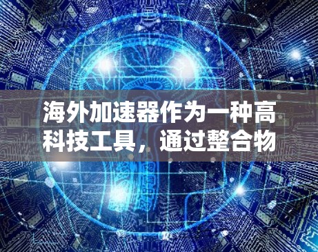 海外加速器作为一种高科技工具，通过整合物理、电和网络加速方式，提供多样化的高速旅行体验。以下是对其高速体验的详细介绍