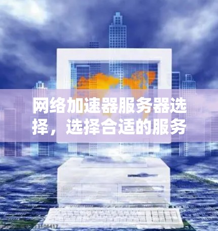 网络加速器服务器选择,选择合适的服务器类型,提升你的网络性能 网络加速器服务器选择,选择合适的服务器类型,提升你的网络性能