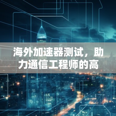 海外加速器测试，助力通信工程师的高效工作