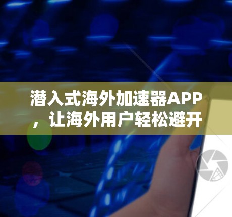 潜入式海外加速器APP,让海外用户轻松避开网络诈骗 潜入式海外加速器APP,让海外用户轻松避开网络诈骗