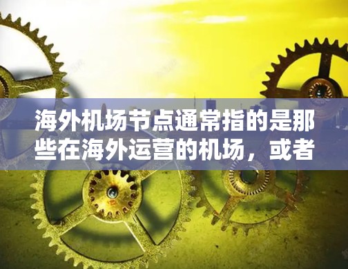 海外机场节点通常指的是那些在海外运营的机场,或者是在特定国家或地区运营的机场网络。这些机场可能位于不同的国家和地区,提供多样化的航空服务。以下是一些关于海外机场节点的常见信息 海外机场节点通常指的是那些在海外运营的机场,或者是在特定国家或地区运营的机场网络。这些机场可能位于不同的国家和地区,提供多样化的航空服务。以下是一些关于海外机场节点的常见信息