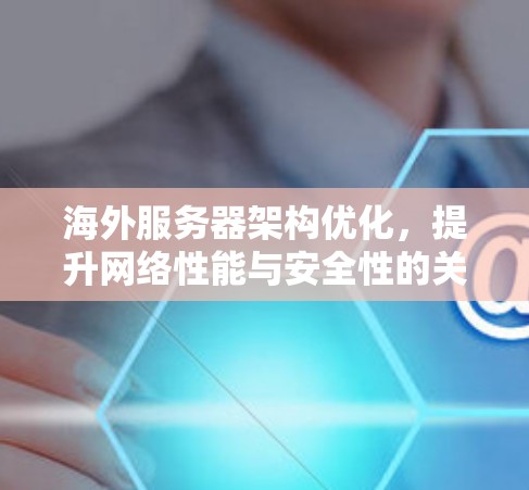 海外服务器架构优化,提升网络性能与安全性的关键路径 海外服务器架构优化,提升网络性能与安全性的关键路径