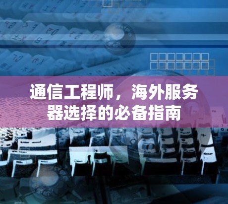 通信工程师,海外服务器选择的必备指南 通信工程师,海外服务器选择的必备指南