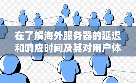 在了解海外服务器的延迟和响应时间及其对用户体验的影响时,可以按照以下步骤进行系统性分析 在了解海外服务器的延迟和响应时间及其对用户体验的影响时,可以按照以下步骤进行系统性分析